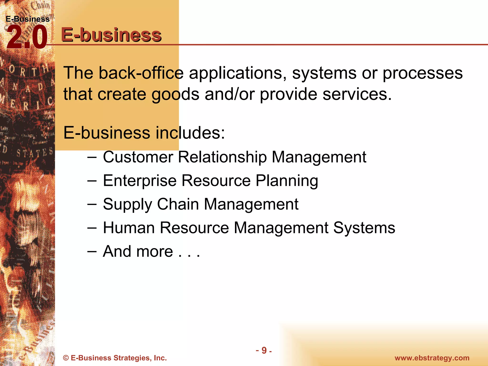 E-business The back-office applications, systems or processes that create goods and/or provide services.  E-business includes: Customer Relationship Management Enterprise Resource Planning Supply Chain Management Human Resource Management Systems And more . . . 