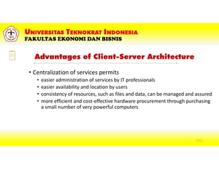 Advantages of Client-Server Architecture
• Centralization of services permits
• easier administration of services by IT professionals
• easier availability and location by users
• consistency of resources, such as files and data, can be managed and assured
• more efficient and cost-effective hardware procurement through purchasing
a small number of very powerful computers
2-32
 