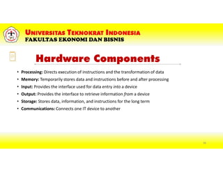 Hardware Components
• Processing: Directs execution of instructions and the transformation of data
• Memory: Temporarily stores data and instructions before and after processing
• Input: Provides the interface used for data entry into a device
• Output: Provides the interface to retrieve information from a device
• Storage: Stores data, information, and instructions for the long term
• Communications: Connects one IT device to another
48
 