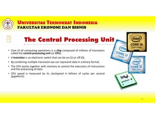 The Central Processing Unit
• Core of all computing operations is a chip composed of millions of transistors
called the central processing unit (or CPU).
• A transistor is an electronic switch that can be on (1) or off (0).
• By combining multiple transistors we can represent data in a binary format.
• The CPU works together with memory to control the execution of instructions
and the processing of data.
• CPU speed is measured by its clockspeed in billions of cycles per second
(gigahertz).
49
 