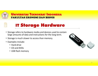 IT Storage Hardware
• Storage refers to hardware media and devices used to contain
large amounts of data and instructions for the long term.
• Storage is much slower to access than memory.
• Examples include:
• Hard drive
• CD and DVDs
• USB flash memory
57
 