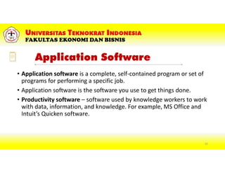 Application Software
• Application software is a complete, self-contained program or set of
programs for performing a specific job.
• Application software is the software you use to get things done.
• Productivity software – software used by knowledge workers to work
with data, information, and knowledge. For example, MS Office and
Intuit’s Quicken software.
62
 