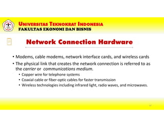 Network Connection Hardware
• Modems, cable modems, network interface cards, and wireless cards
• The physical link that creates the network connection is referred to as
the carrier or communications medium.
• Copper wire for telephone systems
• Coaxial cable or fiber-optic cables for faster transmission
• Wireless technologies including infrared light, radio waves, and microwaves.
67
 