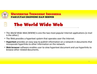 The World Wide Web
• The World Wide Web (WWW) is one the two most popular Internet applications (e-mail
is the other.)
• The Web provides a hypertext system that operates over the Internet.
• Hypertext provides an easy way to publish information on a network in documents that
incorporate hyperlinks to other information on the network.
• Web browser software enables user to view hypertext document and use hyperlinks to
browse other related documents.
74
 