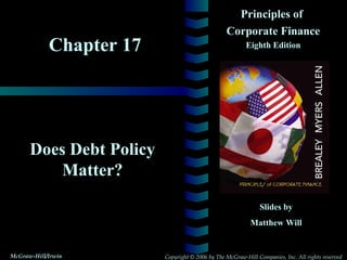 Principles of
                                                 Corporate Finance
            Chapter 17                                   Eighth Edition




      Does Debt Policy
          Matter?
                                                              Slides by
                                                           Matthew Will


McGraw-Hill/Irwin        Copyright © 2006 by The McGraw-Hill Companies, Inc. All rights reserved
 
