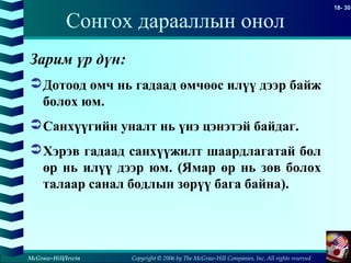 Copyright © 2006 by The McGraw-Hill Companies, Inc. All rights reserved
18- 30
McGraw-Hill/Irwin
Сонгох дарааллын онол
Зарим үр дүн:
Дотоод өмч нь гадаад өмчөөс илүү дээр байж
болох юм.
Санхүүгийн уналт нь үнэ цэнэтэй байдаг.
Хэрэв гадаад санхүүжилт шаардлагатай бол
өр нь илүү дээр юм. (Ямар өр нь зөв болох
талаар санал бодлын зөрүү бага байна).
 