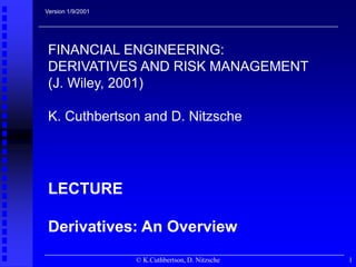 © K.Cuthbertson, D. Nitzsche 1
Version 1/9/2001
FINANCIAL ENGINEERING:
DERIVATIVES AND RISK MANAGEMENT
(J. Wiley, 2001)
K. Cuthbertson and D. Nitzsche
LECTURE
Derivatives: An Overview
 