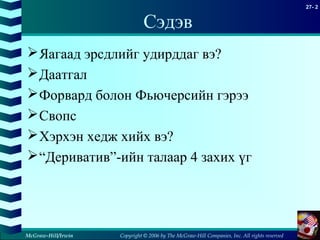 Copyright © 2006 by The McGraw-Hill Companies, Inc. All rights reserved
27- 2
McGraw-Hill/Irwin
Сэдэв
Яагаад эрсдлийг удирддаг вэ?
Даатгал
Форвард болон Фьючерсийн гэрээ
Свопс
Хэрхэн хедж хийх вэ?
“Дериватив”-ийн талаар 4 захих үг
 