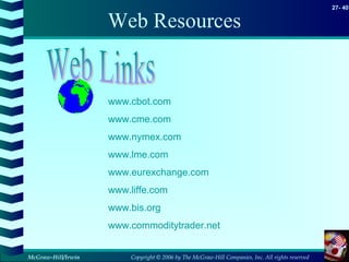 Copyright © 2006 by The McGraw-Hill Companies, Inc. All rights reserved
27- 40
McGraw-Hill/Irwin
Web Resources
www.cbot.com
www.cme.com
www.nymex.com
www.lme.com
www.eurexchange.com
www.liffe.com
www.bis.org
www.commoditytrader.net
 