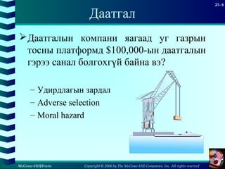 Copyright © 2006 by The McGraw-Hill Companies, Inc. All rights reserved
27- 9
McGraw-Hill/Irwin
Даатгал
Даатгалын компани яагаад уг газрын
тосны платформд $100,000-ын даатгалын
гэрээ санал болгохгүй байна вэ?
– Удирдлагын зардал
– Adverse selection
– Moral hazard
 