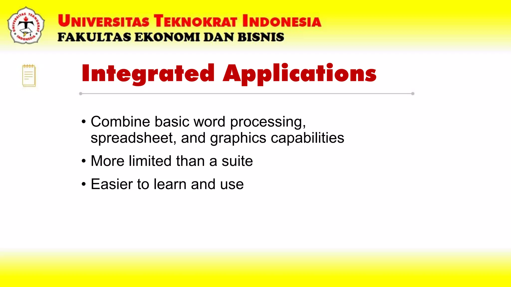 Integrated Applications
• Combine basic word processing,
spreadsheet, and graphics capabilities
• More limited than a suite
• Easier to learn and use
 