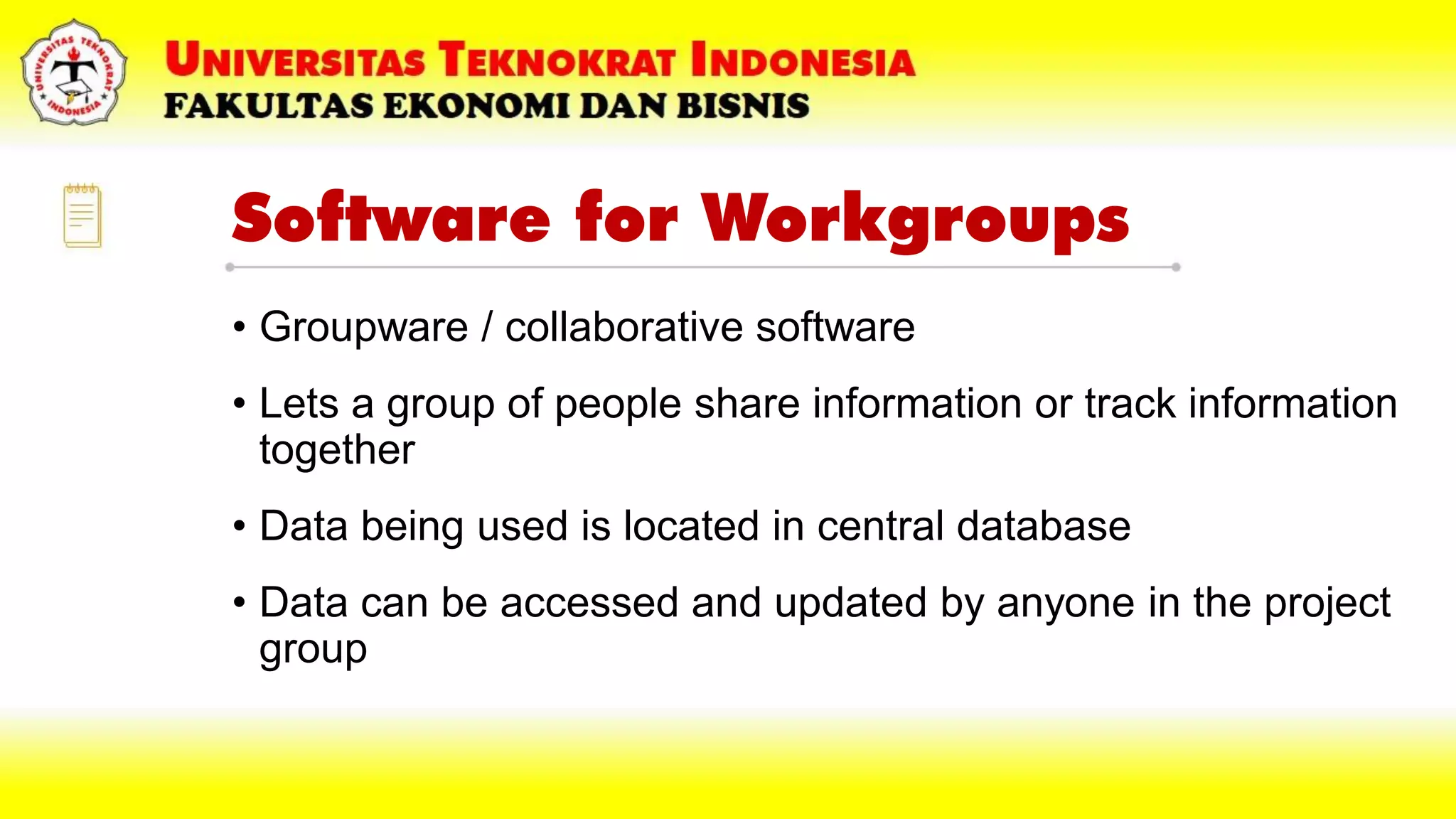 Software for Workgroups
• Groupware / collaborative software
• Lets a group of people share information or track information
together
• Data being used is located in central database
• Data can be accessed and updated by anyone in the project
group
 