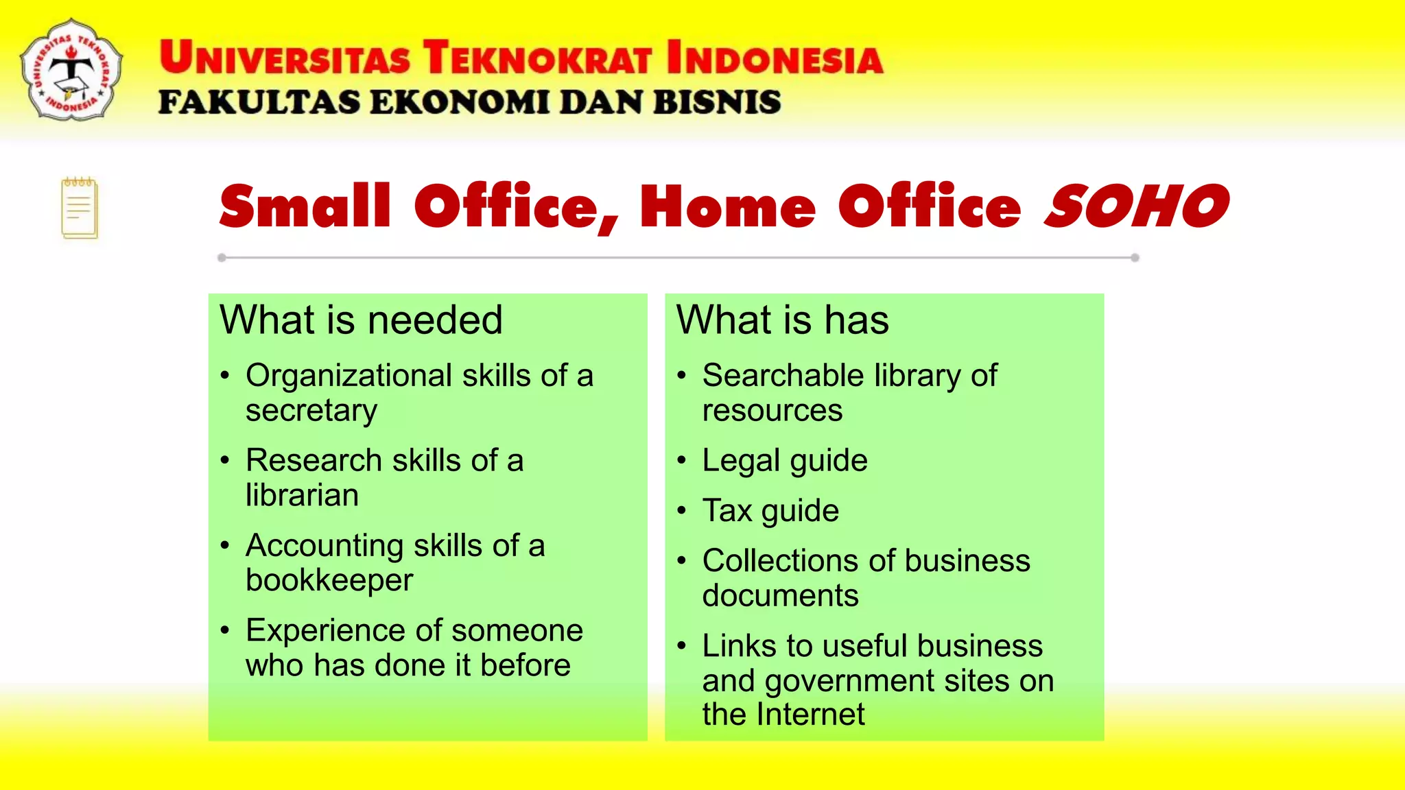 Small Office, Home Office SOHO
What is needed
• Organizational skills of a
secretary
• Research skills of a
librarian
• Accounting skills of a
bookkeeper
• Experience of someone
who has done it before
What is has
• Searchable library of
resources
• Legal guide
• Tax guide
• Collections of business
documents
• Links to useful business
and government sites on
the Internet
 
