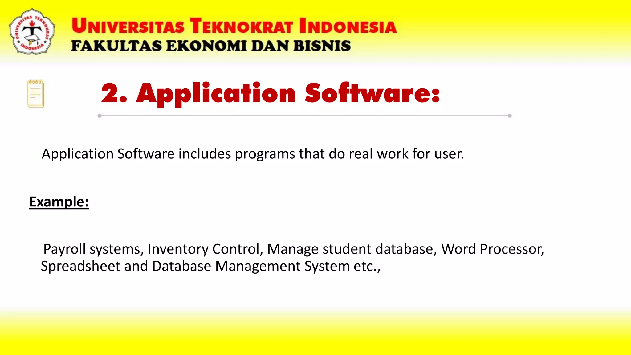 2. Application Software:
Application Software includes programs that do real work for user.
Example:
Payroll systems, Inventory Control, Manage student database, Word Processor,
Spreadsheet and Database Management System etc.,
 