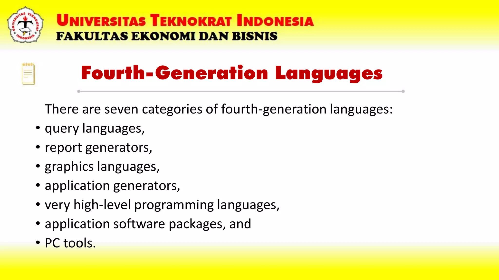 Fourth-Generation Languages
There are seven categories of fourth-generation languages:
• query languages,
• report generators,
• graphics languages,
• application generators,
• very high-level programming languages,
• application software packages, and
• PC tools.
 