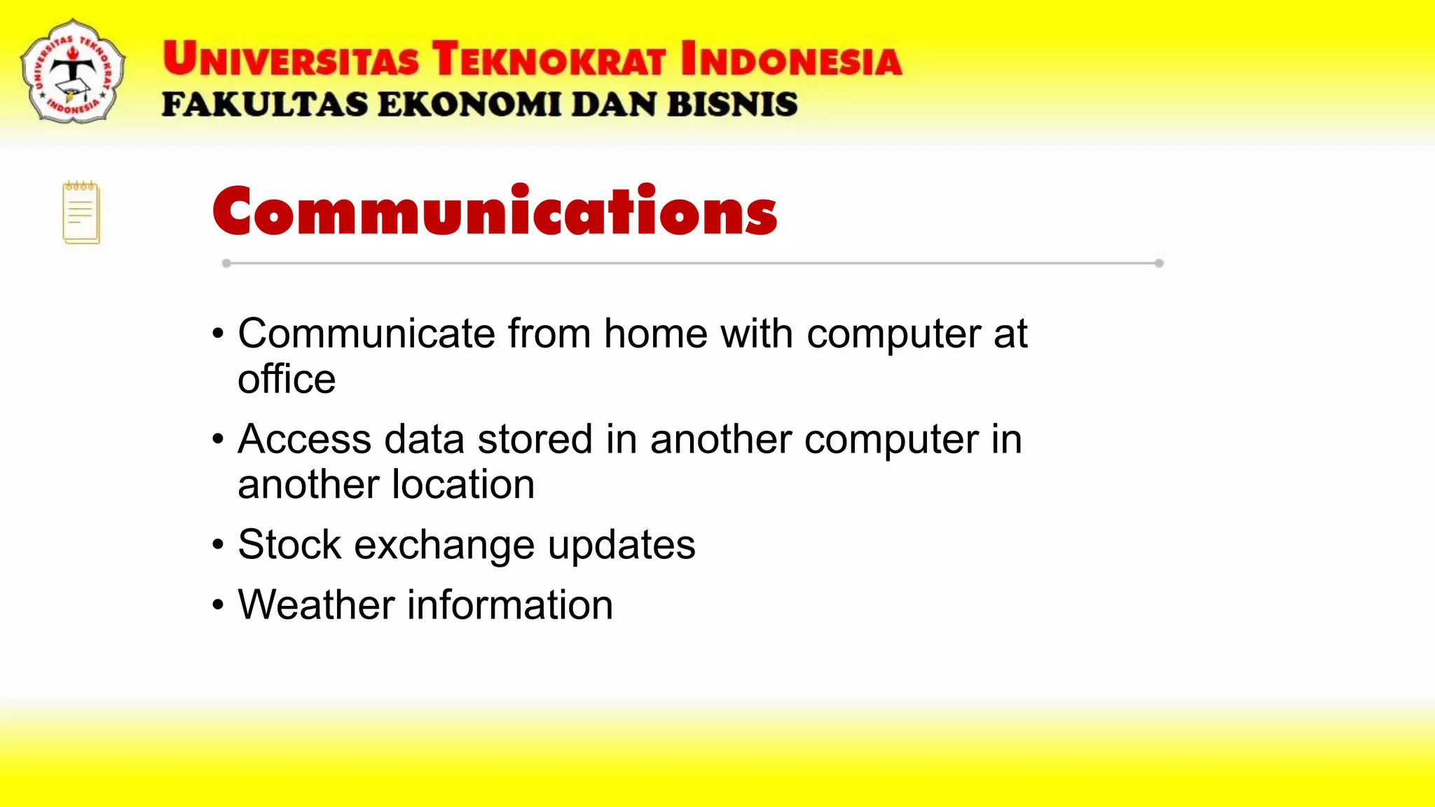 Communications
• Communicate from home with computer at
office
• Access data stored in another computer in
another location
• Stock exchange updates
• Weather information
 