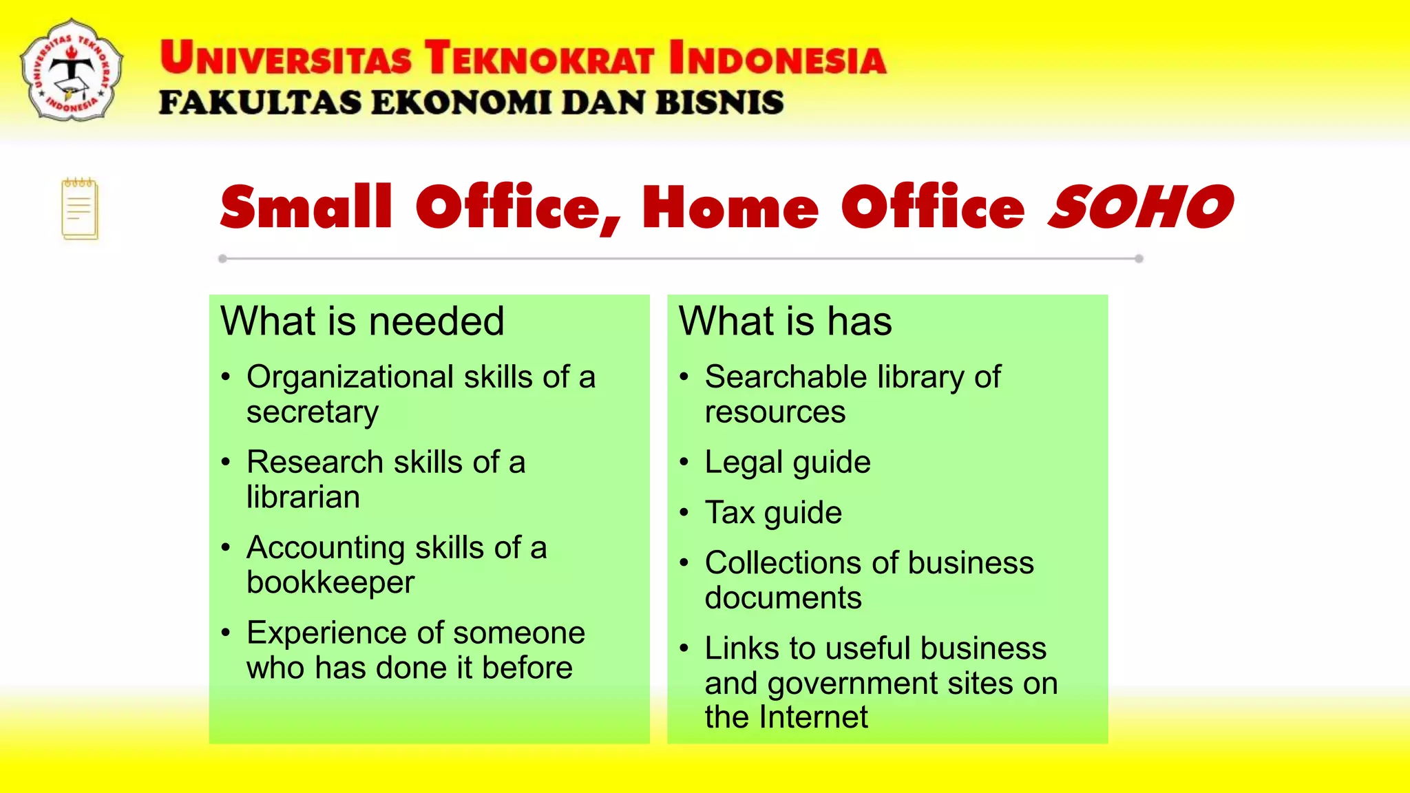 Small Office, Home Office SOHO
What is needed
• Organizational skills of a
secretary
• Research skills of a
librarian
• Accounting skills of a
bookkeeper
• Experience of someone
who has done it before
What is has
• Searchable library of
resources
• Legal guide
• Tax guide
• Collections of business
documents
• Links to useful business
and government sites on
the Internet
 