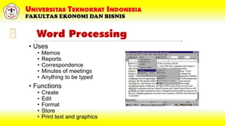 Word Processing
• Uses
• Memos
• Reports
• Correspondence
• Minutes of meetings
• Anything to be typed
• Functions
• Create
• Edit
• Format
• Store
• Print text and graphics
 