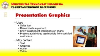 Presentation Graphics
• Uses
• Sales tool
• Demonstrate a product
• Show cost/benefit projections on charts
• Present audio/video testimonials from satisfied
customers
• May contain
• Text
• Graphics
• Audio
• Video
 