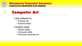 Computer Art
• Use software to
• Produce art
• Express ideas
• Graphic artist
• Artistic ability
• Computer skills
• Produces computer art
 