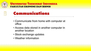 Communications
• Communicate from home with computer at
office
• Access data stored in another computer in
another location
• Stock exchange updates
• Weather information
 