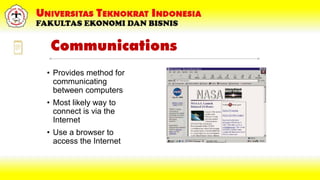 Communications
• Provides method for
communicating
between computers
• Most likely way to
connect is via the
Internet
• Use a browser to
access the Internet
 