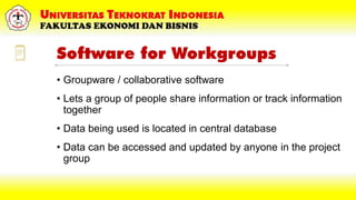 Software for Workgroups
• Groupware / collaborative software
• Lets a group of people share information or track information
together
• Data being used is located in central database
• Data can be accessed and updated by anyone in the project
group
 