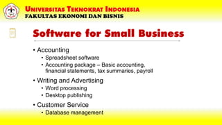 Software for Small Business
• Accounting
• Spreadsheet software
• Accounting package – Basic accounting,
financial statements, tax summaries, payroll
• Writing and Advertising
• Word processing
• Desktop publishing
• Customer Service
• Database management
 