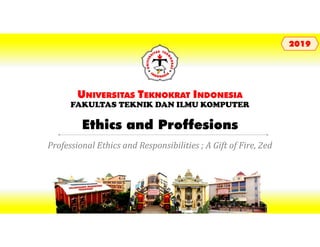 Ethics and Proffesions
UNIVERSITAS TEKNOKRAT INDONESIA
FAKULTAS TEKNIK DAN ILMU KOMPUTER
20192019
Professional Ethics and Responsibilities ; A Gift of Fire, 2ed
 
