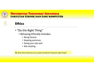 • “Do the Right Thing”
• Behaving Ethically Includes:
• Being honest.
• Keeping promises.
• Doing your job well.
• Not stealing.
Q: What other behaviors are usually considered “doing the right thing?”
Ethics
 