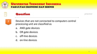 34
Question
Devices that are not connected to computers central
processing unit are classified as
a. AND gate devices
b. OR gate devices
c. off-line devices
d. on-line devices
7
practice
 