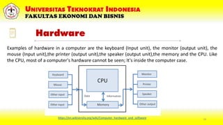 14
Examples of hardware in a computer are the keyboard (Input unit), the monitor (output unit), the
mouse (Input unit),the...
