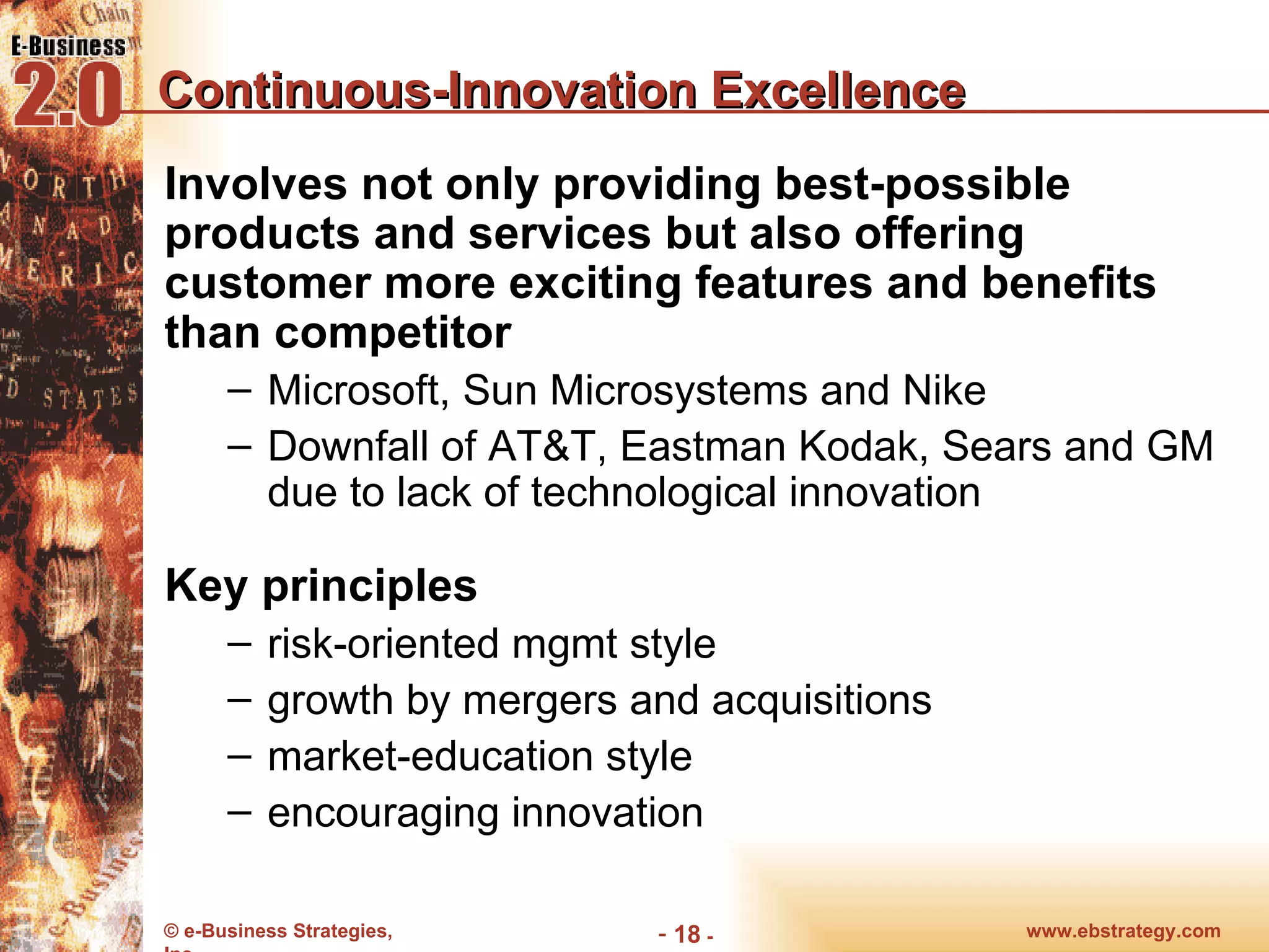 Continuous-Innovation Excellence Involves not only providing best-possible products and services but also offering customer more exciting features and benefits than competitor Microsoft, Sun Microsystems and Nike Downfall of AT&T, Eastman Kodak, Sears and GM due to lack of technological innovation Key principles risk-oriented mgmt style growth by mergers and acquisitions market-education style encouraging innovation www.ebstrategy.com  - 