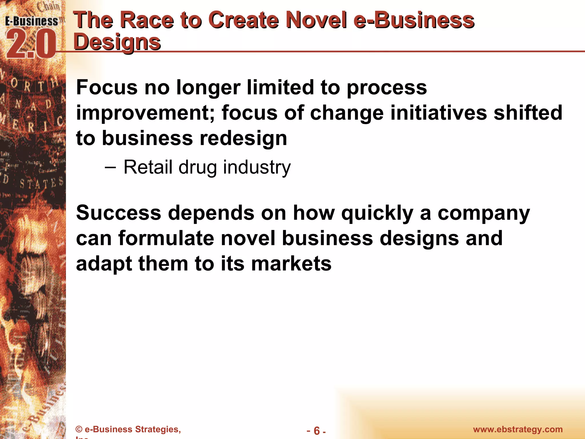 The Race to Create Novel e-Business Designs Focus no longer limited to process improvement; focus of change initiatives shifted to business redesign Retail drug industry Success depends on how quickly a company can formulate novel business designs and adapt them to its markets www.ebstrategy.com  - 