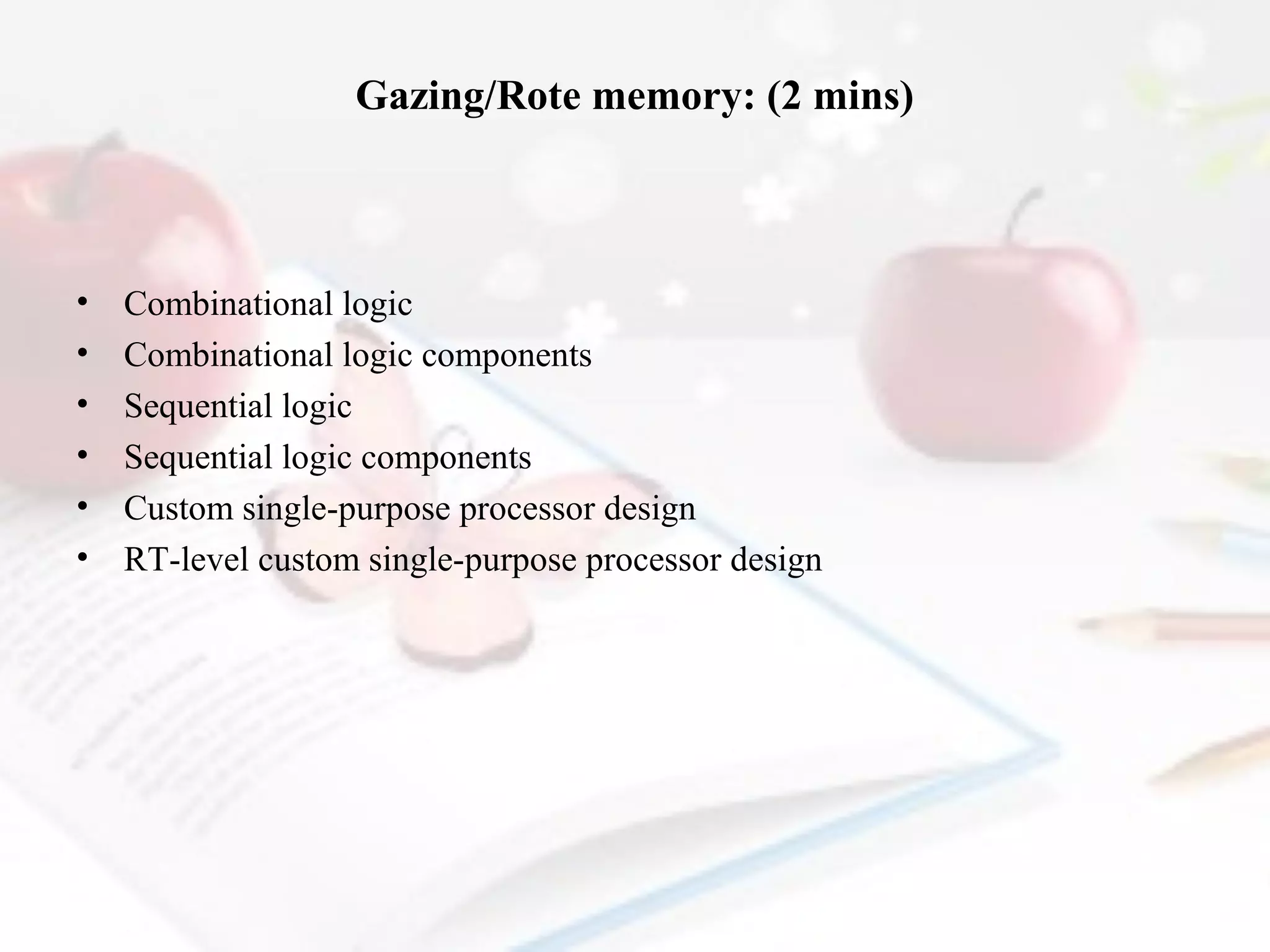 Gazing/Rote memory: (2 mins)

•
•
•
•
•
•

Combinational logic
Combinational logic components
Sequential logic
Sequential logic components
Custom single-purpose processor design
RT-level custom single-purpose processor design

 