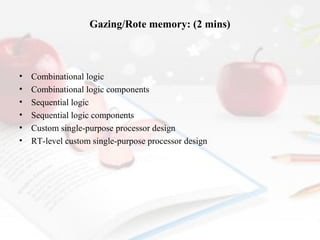 Gazing/Rote memory: (2 mins)

•
•
•
•
•
•

Combinational logic
Combinational logic components
Sequential logic
Sequential logic components
Custom single-purpose processor design
RT-level custom single-purpose processor design

 