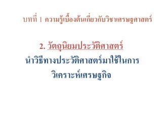 บทที่ 1 ความรู้เบื้องต้นเกี่ยวกับวิชาเศรษฐศาสตร์
2. วัตถุนิยมประวัติศาสตร์
นาวิธีทางประวัติศาสตร์มาใช้ในการ
วิเคราะห์เศรษฐกิจ
 