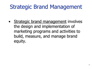 Strategic Brand Management Strategic brand management  involves the design and implementation of marketing programs and activities to build, measure, and manage brand equity.  