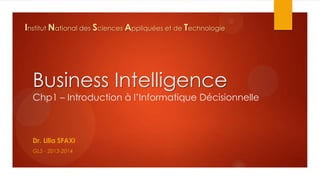 Institut National des Sciences Appliquées et de Technologie

Business Intelligence
Chp1 – Introduction à l’Informatique Décisionnelle

Dr. Lilia SFAXI
GL5 - 2013-2014

 