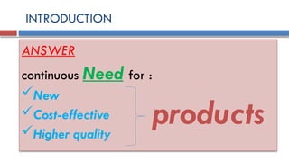INTRODUCTION
ANSWER
continuous Need for :
New
Cost-effective
Higher quality
products
 