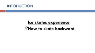 INTODUCTION
Ice skates experience
How to skate backward
!?
 