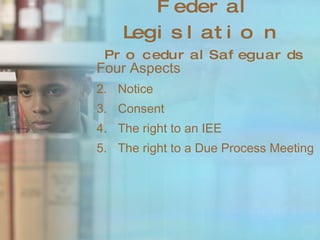 Federal Legislation Procedural Safeguards Four Aspects Notice Consent The right to an IEE The right to a Due Process Meeting 