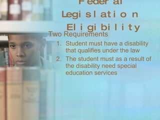 Federal Legislation Eligibility Two Requirements Student must have a disability that qualifies under the law The student must as a result of the disability need special education services 
