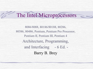 The Intel Microprocessors
8086/8088, 80186/80188, 80286,
80386, 80486, Pentium, Pentium Pro Processor,
Pentium Ⅱ, Pentium Ⅲ, Pentium 4
Architecture, Programming,
and Interfacing - 6 Ed. -
Barry B. Brey
 