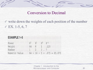 Chapter 1 Introduction to the
Microprocessor and Computer 51
Conversion to Decimal
write down the weights of each position of the number
EX. 1-5, 6, 7
 