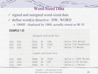 Chapter 1 Introduction to the
Microprocessor and Computer 69
Word-Sized Data
signed and unsigned word-sized data
define word(s) directive : DW, WORD
1000H : displayed by 1000, actually stored as 00 10
 