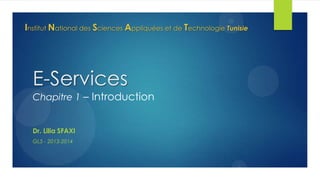 Institut National des Sciences Appliquées et de Technologie Tunisie

E-Services

Chapitre 1 – Introduction

Dr. Lilia SFAXI
GL5 - 2013-2014

 