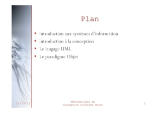 Introduction aux SI
 Un système d’information représente
l’ensemble des éléments participant à la
gestion, stockage, traitement, transport et
diffusion de l’information au sein d’une
organisation
 Rôle:
 Collecte d’informations
 Stockage de l’information
 Traitement de l’information
 Diffusion de l’information
27/02/2014

Méthodologie de
Conception Orientée Objet

4

 