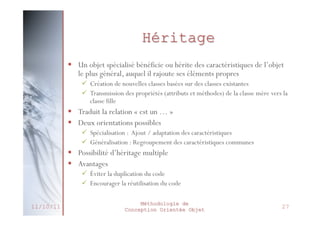 Agrégation : Exemple
Relation d’agrégation

4

Roue

1

Voiture
roues[ ]
moteur
châssis

1

Moteur

1

1

Châssis
1

Cardinalité

27/02/2014

Méthodologie de
Conception Orientée Objet

32

 