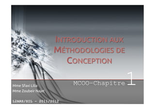 INTRODUCTION AUX
MÉTHODOLOGIES DE
CONCEPTION
MCOO–Chapitre
Mme Sfaxi Lilia
Mme Zoubeir Najet
L2ARS/SIL – 2011/2012

1

 